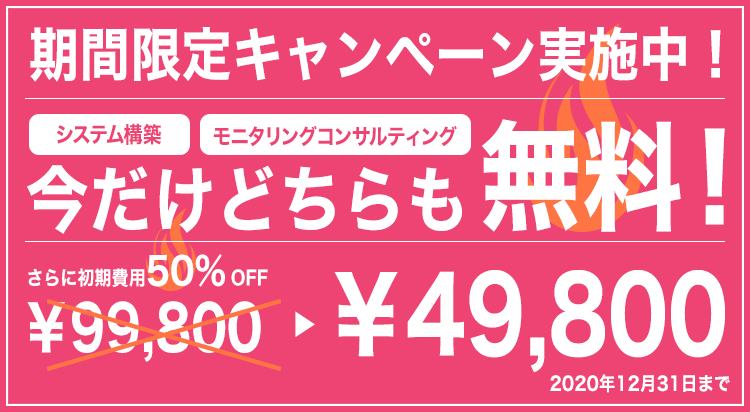 期間限定キャンペーン実施中！システム構築・モニタリングコンサルティング今だけどちらも無料！さらに初期費用50％OFF￥99,800→¥49,800