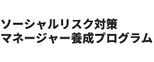 ソーシャルリスク対策マネージャー養成プログラム